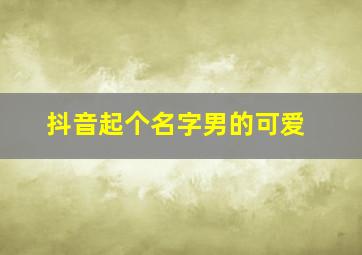 抖音起个名字男的可爱