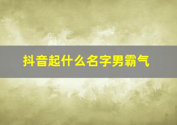 抖音起什么名字男霸气