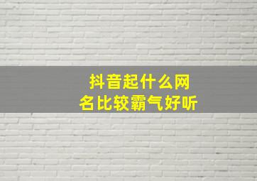 抖音起什么网名比较霸气好听