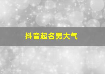 抖音起名男大气