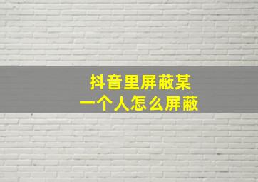 抖音里屏蔽某一个人怎么屏蔽