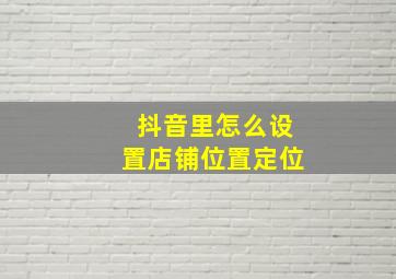 抖音里怎么设置店铺位置定位