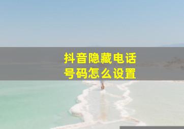 抖音隐藏电话号码怎么设置