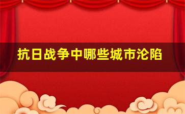 抗日战争中哪些城市沦陷