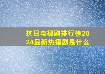 抗日电视剧排行榜2024最新热播剧是什么