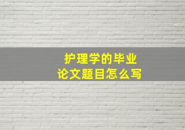 护理学的毕业论文题目怎么写