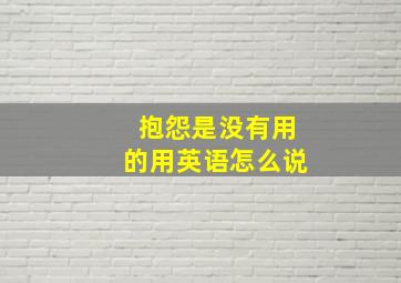 抱怨是没有用的用英语怎么说