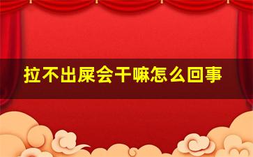 拉不出屎会干嘛怎么回事