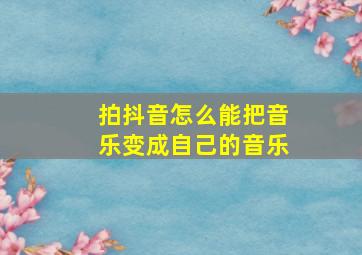 拍抖音怎么能把音乐变成自己的音乐