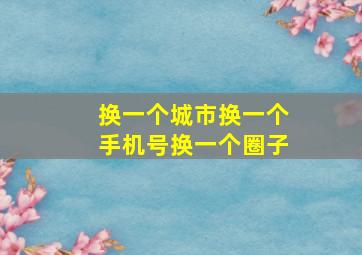 换一个城市换一个手机号换一个圈子