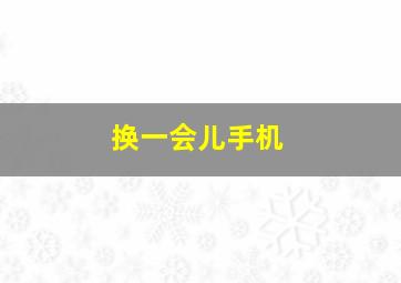 换一会儿手机