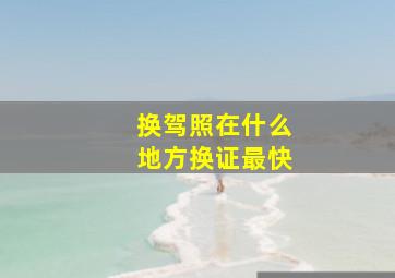 换驾照在什么地方换证最快