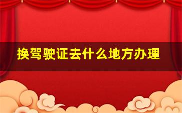 换驾驶证去什么地方办理