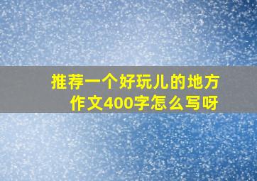 推荐一个好玩儿的地方作文400字怎么写呀