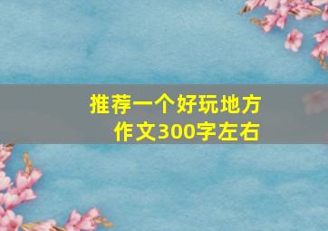 推荐一个好玩地方作文300字左右