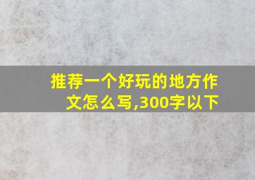 推荐一个好玩的地方作文怎么写,300字以下