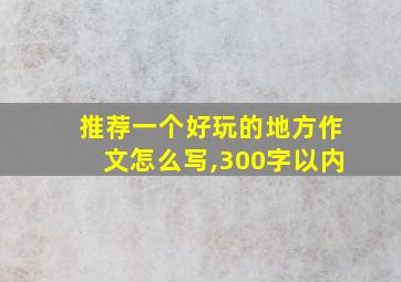 推荐一个好玩的地方作文怎么写,300字以内