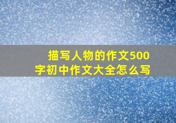 描写人物的作文500字初中作文大全怎么写