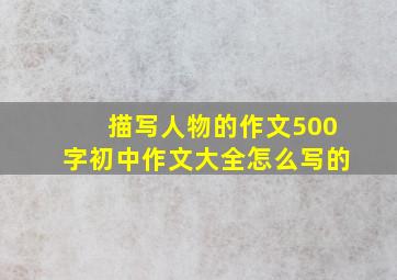 描写人物的作文500字初中作文大全怎么写的