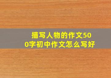 描写人物的作文500字初中作文怎么写好