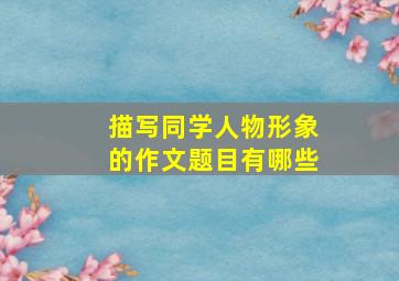 描写同学人物形象的作文题目有哪些