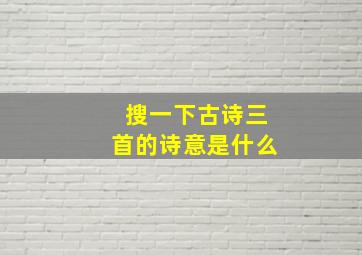 搜一下古诗三首的诗意是什么