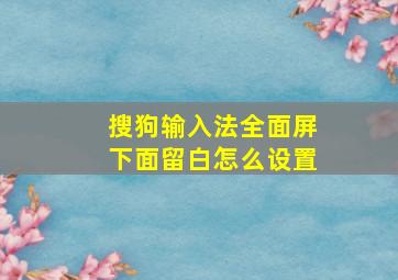 搜狗输入法全面屏下面留白怎么设置