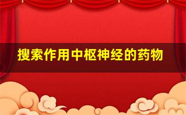 搜索作用中枢神经的药物