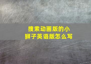 搜索动画版的小狮子英语版怎么写