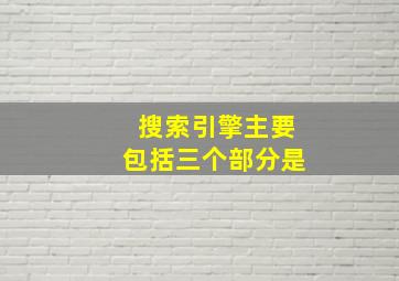 搜索引擎主要包括三个部分是