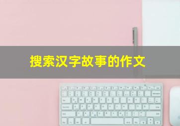 搜索汉字故事的作文