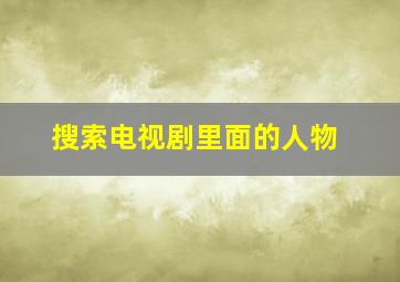 搜索电视剧里面的人物