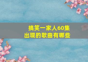 搞笑一家人60集出现的歌曲有哪些