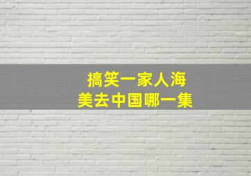 搞笑一家人海美去中国哪一集