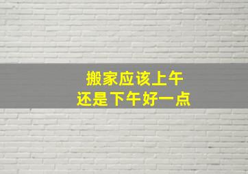 搬家应该上午还是下午好一点