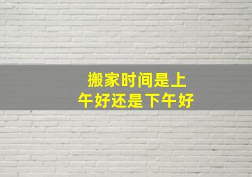 搬家时间是上午好还是下午好