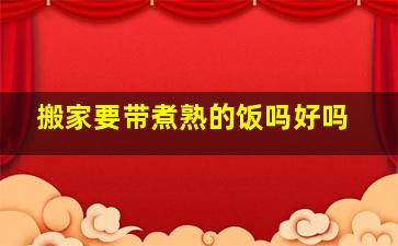 搬家要带煮熟的饭吗好吗