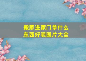 搬家进家门拿什么东西好呢图片大全