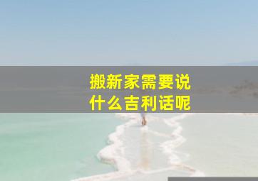 搬新家需要说什么吉利话呢