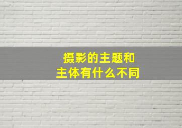 摄影的主题和主体有什么不同