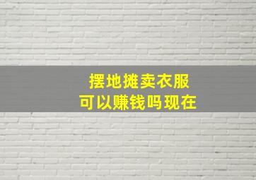 摆地摊卖衣服可以赚钱吗现在