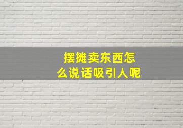 摆摊卖东西怎么说话吸引人呢