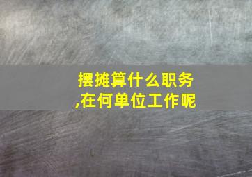 摆摊算什么职务,在何单位工作呢