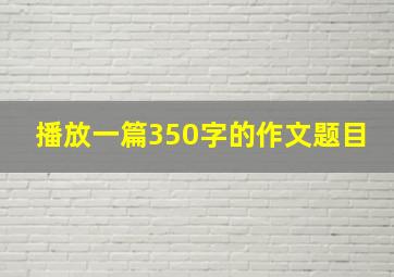 播放一篇350字的作文题目