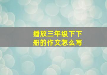 播放三年级下下册的作文怎么写