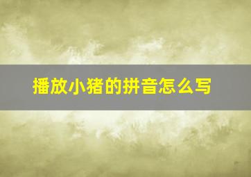 播放小猪的拼音怎么写