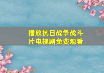 播放抗日战争战斗片电视剧免费观看