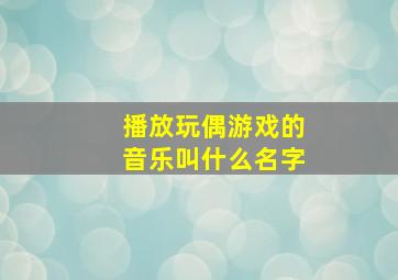 播放玩偶游戏的音乐叫什么名字