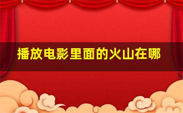 播放电影里面的火山在哪