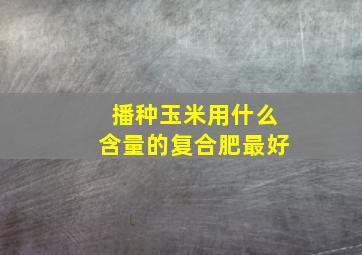 播种玉米用什么含量的复合肥最好